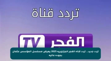 تردد جديد.. تردد قناة الفجر الجزائرية 2025 يعرض مسلسل المؤسس عثمان بجودة عالية
